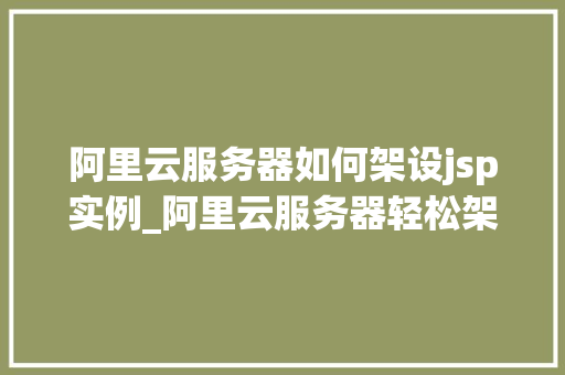 阿里云服务器如何架设jsp实例_阿里云服务器轻松架设JSP实例，让你快速入门  第1张