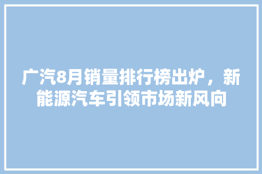 广汽8月销量排行榜出炉，新能源汽车引领市场新风向