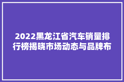 2022黑龙江省汽车销量排行榜揭晓市场动态与品牌布局
