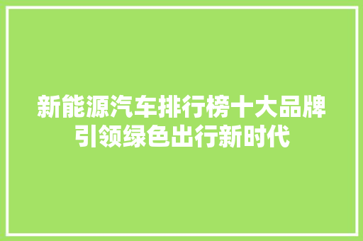新能源汽车排行榜十大品牌引领绿色出行新时代  第1张