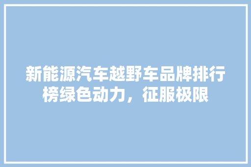 新能源汽车越野车品牌排行榜绿色动力，征服极限
