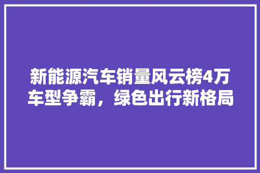 新能源汽车销量风云榜4万车型争霸，绿色出行新格局初现