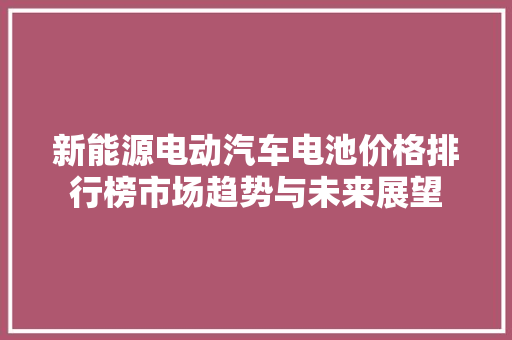 新能源电动汽车电池价格排行榜市场趋势与未来展望
