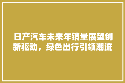 日产汽车未来年销量展望创新驱动，绿色出行引领潮流  第1张