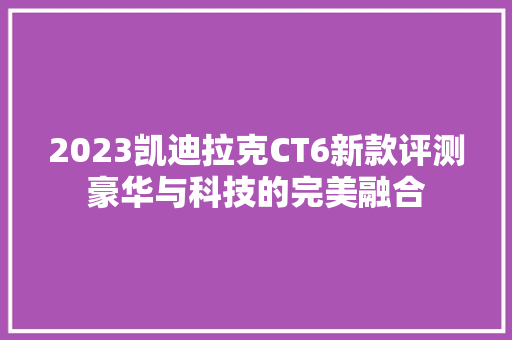 2023凯迪拉克CT6新款评测豪华与科技的完美融合
