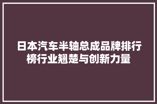 日本汽车半轴总成品牌排行榜行业翘楚与创新力量 第1张 日本汽车半轴总成品牌排行榜行业翘楚与创新力量 第1张