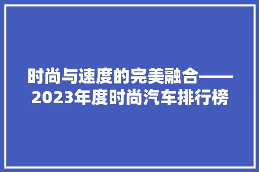 时尚与速度的完美融合——2023年度时尚汽车排行榜前十名