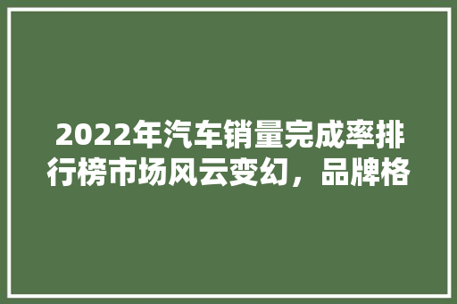 2022年汽车销量完成率排行榜市场风云变幻，品牌格局重塑