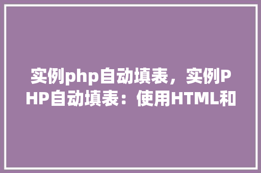 实例php自动填表，实例PHP自动填表：使用HTML和PHP实现动态表单数据填充