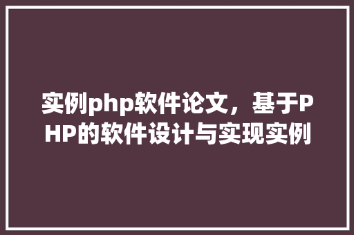 实例php软件论文，基于PHP的软件设计与实现实例分析