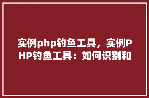 实例php钓鱼工具，实例PHP钓鱼工具：如何识别和防范钓鱼网站