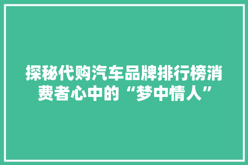 探秘代购汽车品牌排行榜消费者心中的“梦中情人”