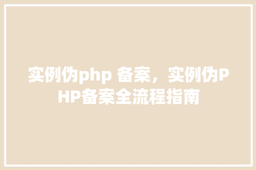 实例伪php 备案，实例伪PHP备案全流程指南