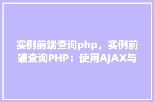 实例前端查询php，实例前端查询PHP：使用AJAX与PHP实现动态数据交互