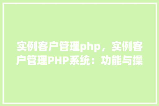 实例客户管理php，实例客户管理PHP系统：功能与操作详解