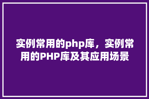 实例常用的php库，实例常用的PHP库及其应用场景