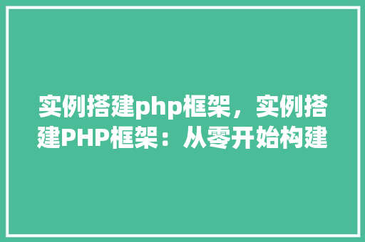 实例搭建php框架，实例搭建PHP框架：从零开始构建自己的框架