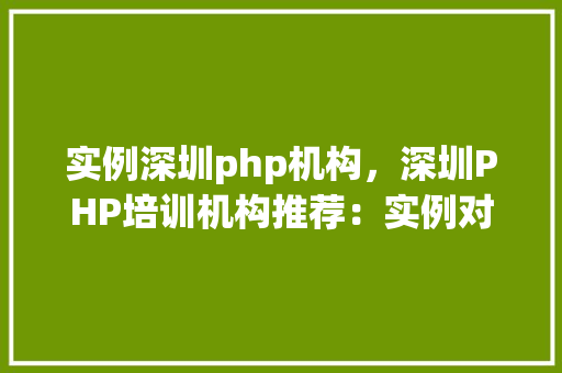 实例深圳php机构，深圳PHP培训机构推荐：实例对比分析