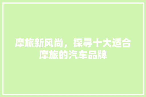 摩旅新风尚，探寻十大适合摩旅的汽车品牌