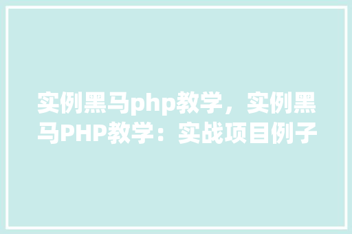 实例黑马php教学，实例黑马PHP教学：实战项目例子介绍