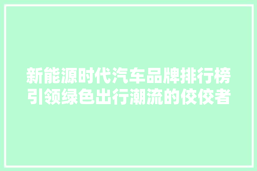 新能源时代汽车品牌排行榜引领绿色出行潮流的佼佼者
