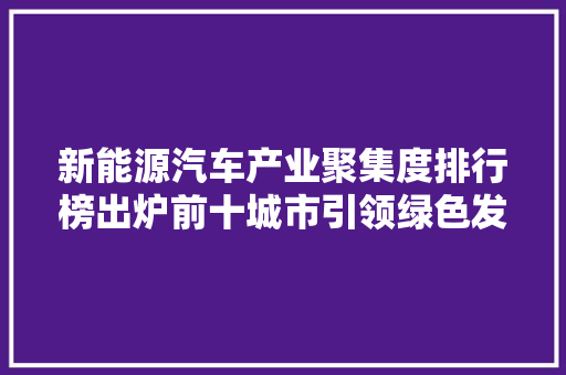 新能源汽车产业聚集度排行榜出炉前十城市引领绿色发展新风尚