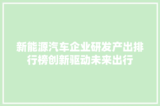 新能源汽车企业研发产出排行榜创新驱动未来出行  第1张