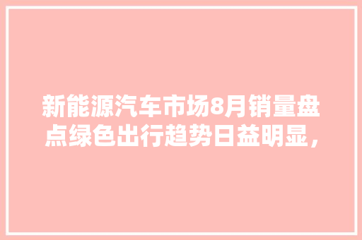 新能源汽车市场8月销量盘点绿色出行趋势日益明显，哪些车型脱颖而出