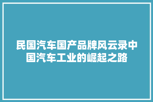 民国汽车国产品牌风云录中国汽车工业的崛起之路