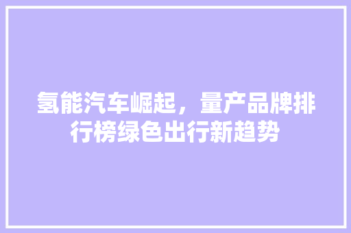 氢能汽车崛起，量产品牌排行榜绿色出行新趋势  第1张