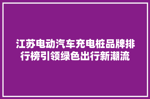 江苏电动汽车充电桩品牌排行榜引领绿色出行新潮流