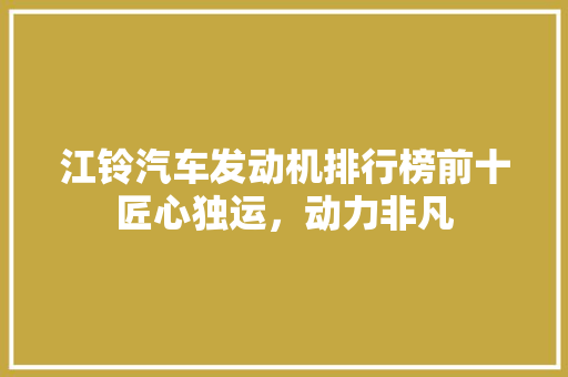 江铃汽车发动机排行榜前十匠心独运，动力非凡