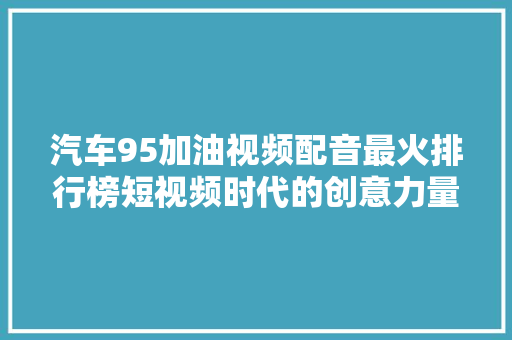 汽车95加油视频配音最火排行榜短视频时代的创意力量  第1张