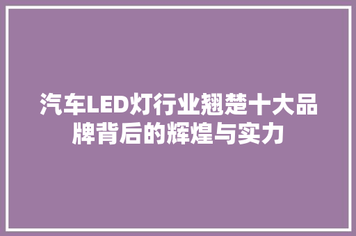 汽车LED灯行业翘楚十大品牌背后的辉煌与实力