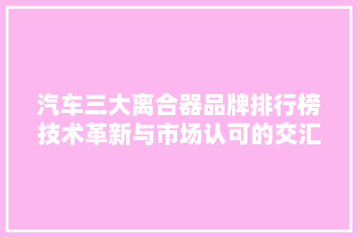 汽车三大离合器品牌排行榜技术革新与市场认可的交汇点