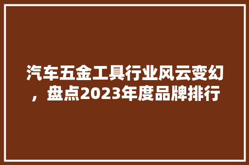 汽车五金工具行业风云变幻，盘点2023年度品牌排行榜