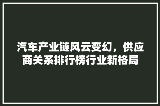 汽车产业链风云变幻，供应商关系排行榜行业新格局