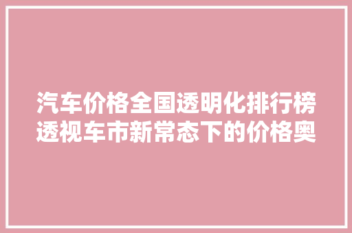 汽车价格全国透明化排行榜透视车市新常态下的价格奥秘