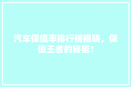 汽车保值率排行榜揭晓，保值王者的秘密！