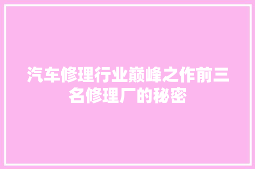 汽车修理行业巅峰之作前三名修理厂的秘密