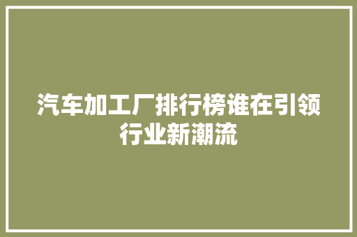 汽车加工厂排行榜谁在引领行业新潮流