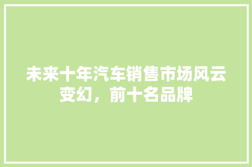 未来十年汽车销售市场风云变幻，前十名品牌