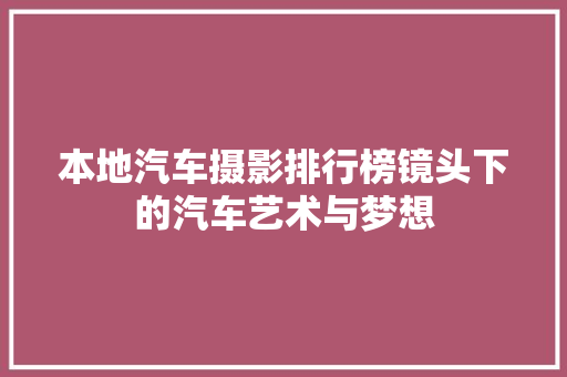 本地汽车摄影排行榜镜头下的汽车艺术与梦想