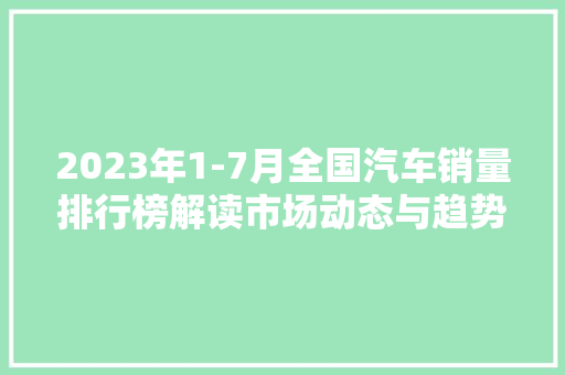 2023年1-7月全国汽车销量排行榜解读市场动态与趋势分析  第1张