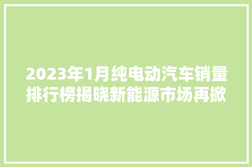 2023年1月纯电动汽车销量排行榜揭晓新能源市场再掀热潮