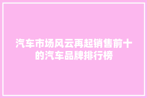 汽车市场风云再起销售前十的汽车品牌排行榜