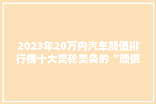 2023年20万内汽车颜值排行榜十大美轮美奂的“颜值担当”