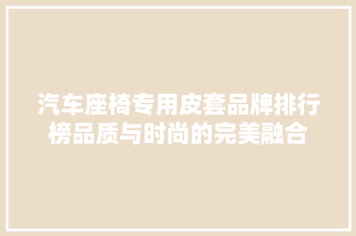 汽车座椅专用皮套品牌排行榜品质与时尚的完美融合  第1张