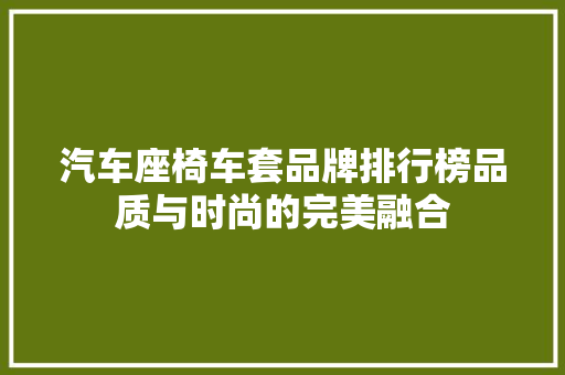 汽车座椅车套品牌排行榜品质与时尚的完美融合