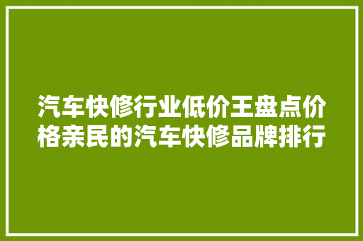 汽车快修行业低价王盘点价格亲民的汽车快修品牌排行榜  第1张